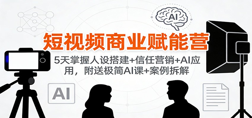 短视频商业赋能营：5天掌握人设搭建+信任营销+AI应用，附送极简AI课+案例拆解-灵感工坊云网创