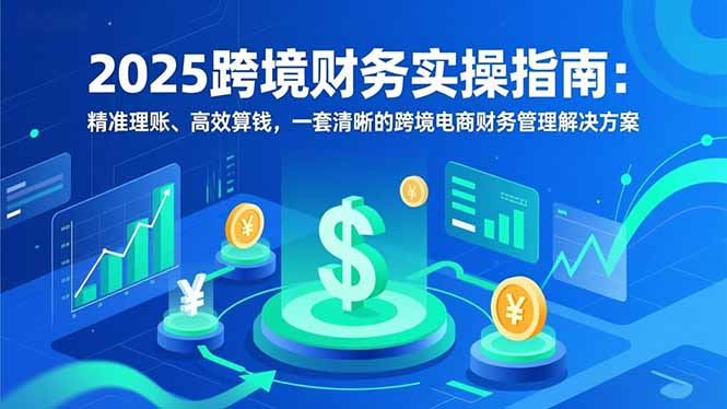 2025跨境财务实操指南：精准理账、高效算钱，一套清晰的跨境电商财务管理解决方案-灵感工坊云网创