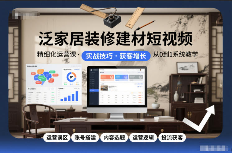 泛家居装修建材短视频精细化运营课，运营误区+账号搭建+内容选题+运营逻辑+投流获客-灵感工坊云网创