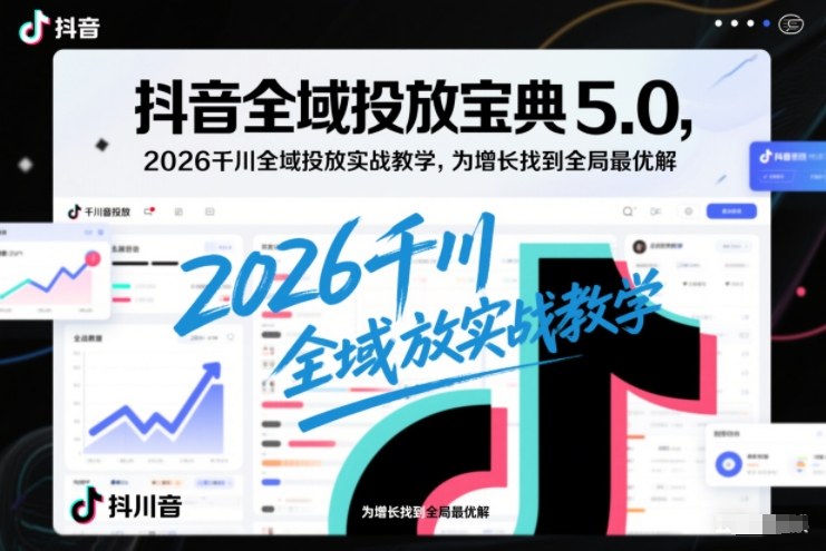 抖音全域投放宝典5.0，2026千川全域投放实战教学，为增长找到全局最优解-灵感工坊云网创