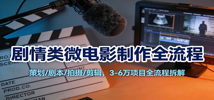 剧情类微电影制作全流程：策划/剧本/拍摄/剪辑，3-6万项目全流程拆解-灵感工坊云网创