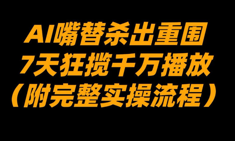 AI嘴替杀出重围，7天狂揽千万播放！(附完整实操流程)-灵感工坊云网创