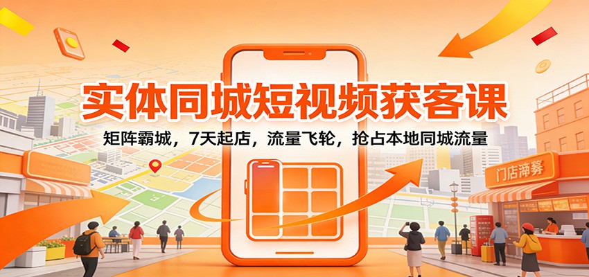 实体同城短视频获客课：矩阵霸城，7天起店，流量飞轮，抢占本地同城流量-灵感工坊云网创