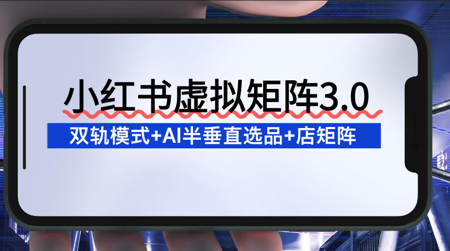 小红书虚拟矩阵3.0：双轨模式+AI半垂直选品+店矩阵-极客搞钱云网创